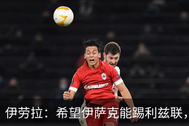 伊劳拉：希望伊萨克能踢利兹联，并好好完成季前备战