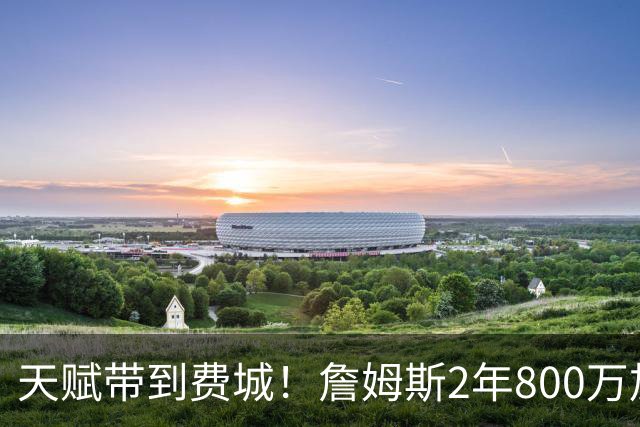 天赋带到费城！詹姆斯2年800万加盟76人，两大短板成争冠最大隐患