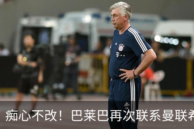痴心不改！巴莱巴再次联系曼联希望加盟，拉爵团队仍梦想楚阿梅尼