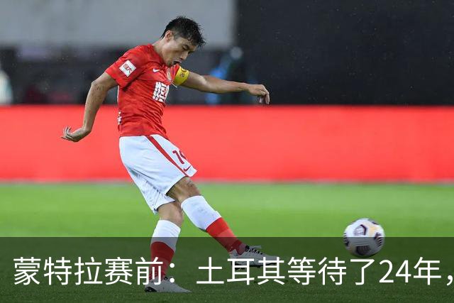 蒙特拉赛前：土耳其等待了24年，但24年没踢世界杯不是我们的责任