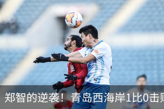 郑智的逆袭！青岛西海岸1比0击败辽宁铁人，国足名宿复出重磅回应球迷质疑